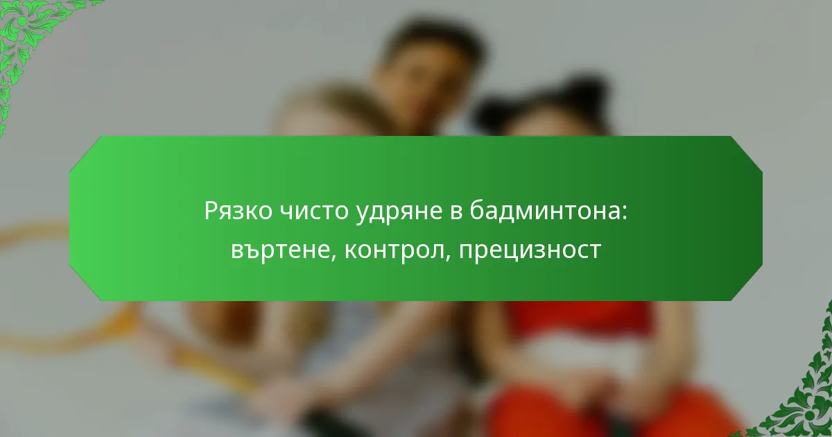 Рязко чисто удряне в бадминтона: въртене, контрол, прецизност