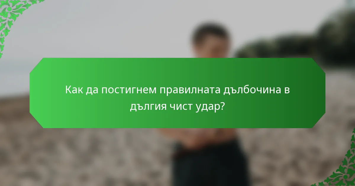 Как да постигнем правилната дълбочина в дългия чист удар?