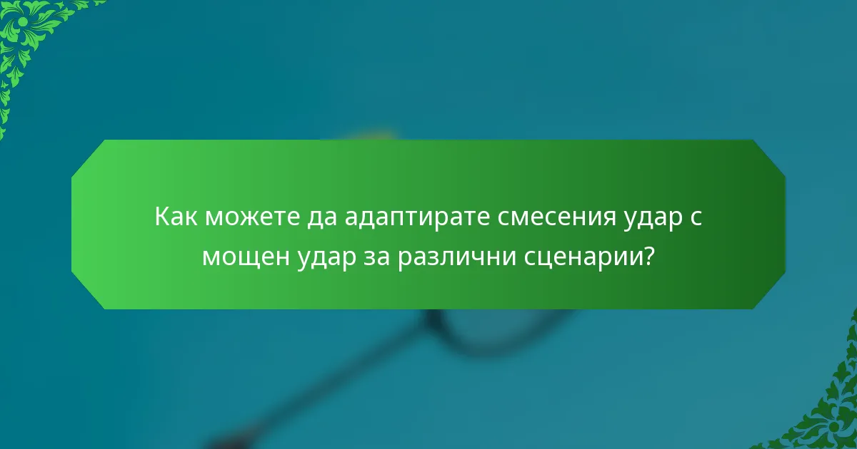 Как можете да адаптирате смесения удар с мощен удар за различни сценарии?