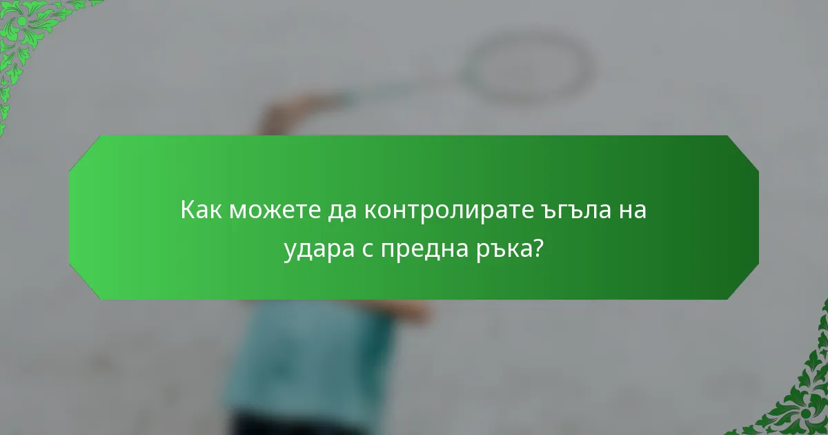 Как можете да контролирате ъгъла на удара с предна ръка?