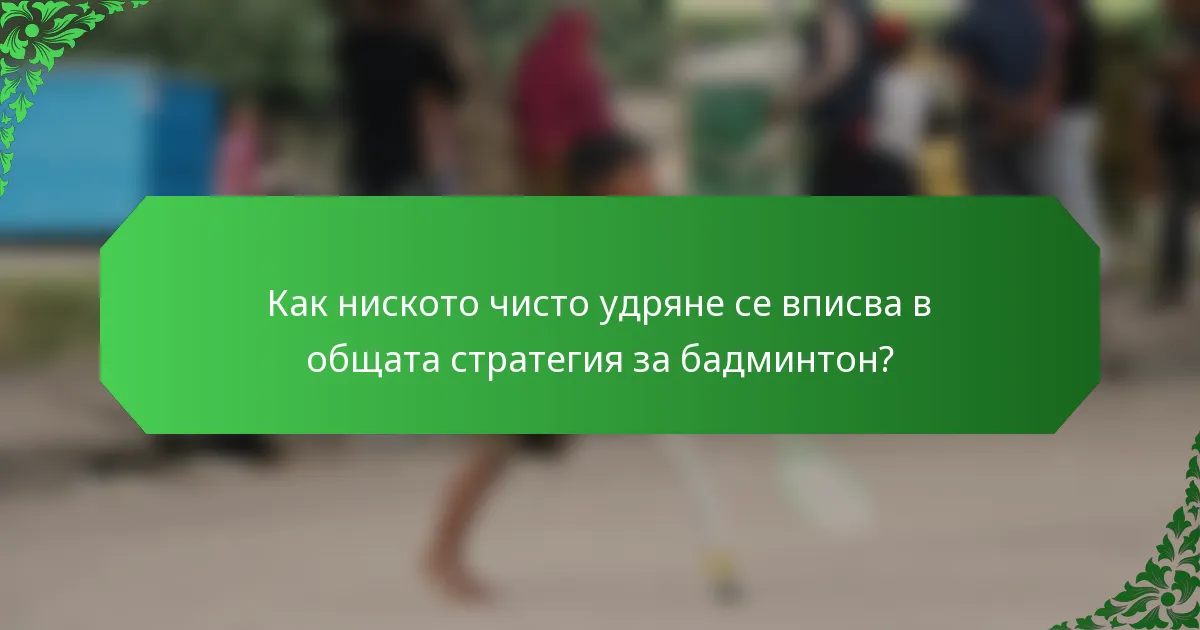 Как ниското чисто удряне се вписва в общата стратегия за бадминтон?