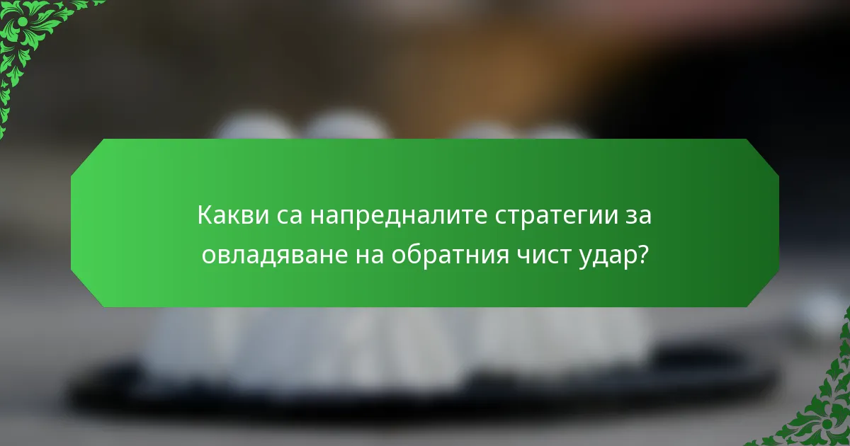 Какви са напредналите стратегии за овладяване на обратния чист удар?