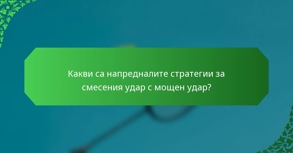 Какви са напредналите стратегии за смесения удар с мощен удар?