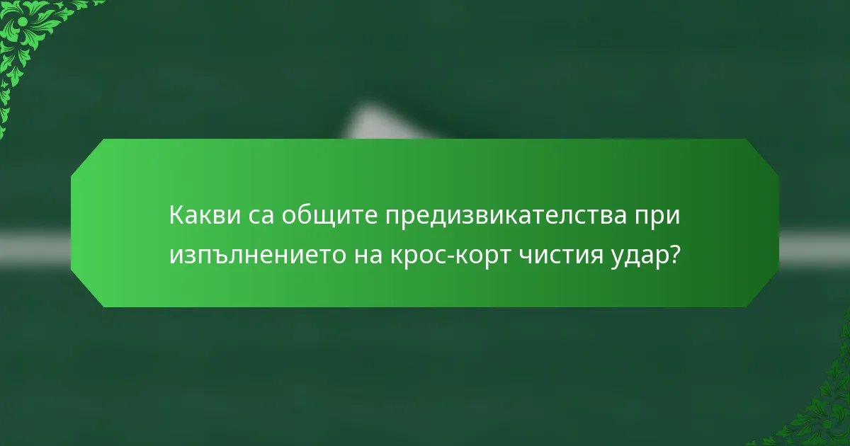 Какви са общите предизвикателства при изпълнението на крос-корт чистия удар?